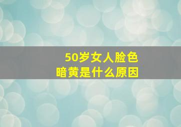 50岁女人脸色暗黄是什么原因