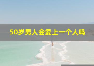 50岁男人会爱上一个人吗