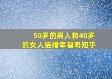 50岁的男人和40岁的女人结婚幸福吗知乎