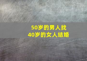 50岁的男人找40岁的女人结婚