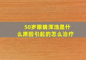 50岁眼睛浑浊是什么原因引起的怎么治疗