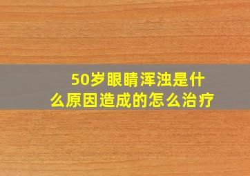 50岁眼睛浑浊是什么原因造成的怎么治疗