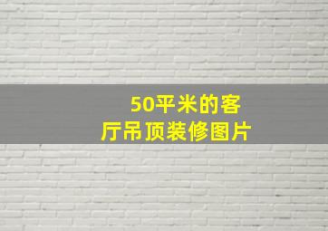 50平米的客厅吊顶装修图片