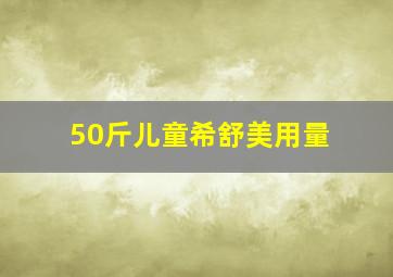 50斤儿童希舒美用量