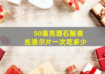 50毫克酒石酸美托洛尔片一次吃多少