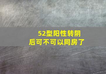 52型阳性转阴后可不可以同房了