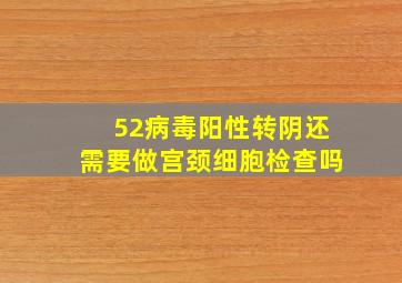 52病毒阳性转阴还需要做宫颈细胞检查吗