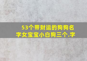 53个带财运的狗狗名字女宝宝小白狗三个.字