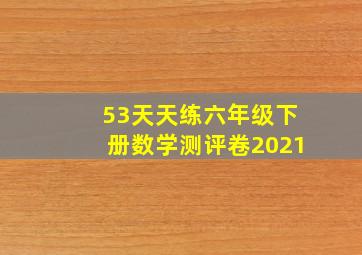 53天天练六年级下册数学测评卷2021