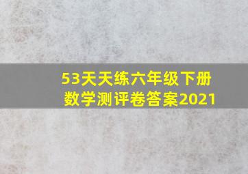 53天天练六年级下册数学测评卷答案2021