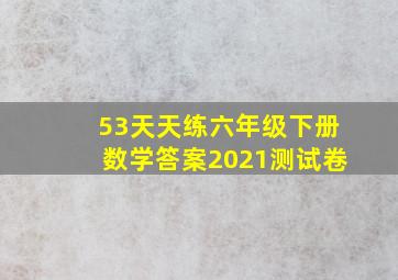 53天天练六年级下册数学答案2021测试卷