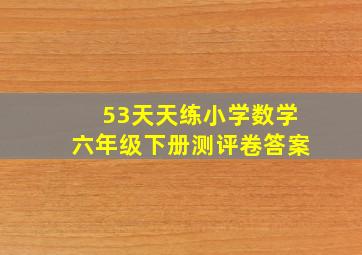 53天天练小学数学六年级下册测评卷答案