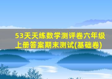 53天天练数学测评卷六年级上册答案期末测试(基础卷)