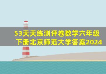 53天天练测评卷数学六年级下册北京师范大学答案2024