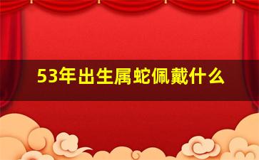 53年出生属蛇佩戴什么