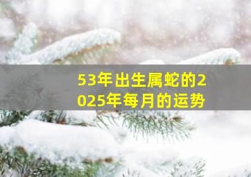 53年出生属蛇的2025年每月的运势