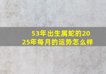 53年出生属蛇的2025年每月的运势怎么样