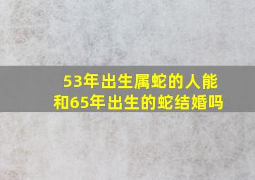 53年出生属蛇的人能和65年出生的蛇结婚吗