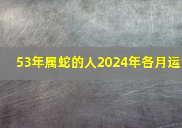 53年属蛇的人2024年各月运