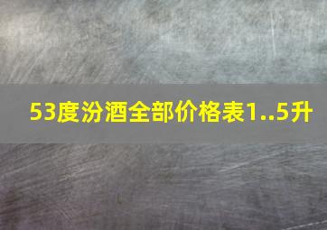 53度汾酒全部价格表1..5升