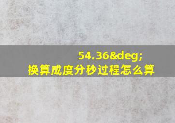 54.36°换算成度分秒过程怎么算