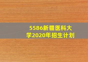 5586新疆医科大学2020年招生计划