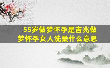 55岁做梦怀孕是吉兆做梦怀孕女人洗喿什么意思