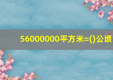 56000000平方米=()公顷