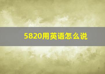 5820用英语怎么说