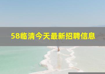 58临清今天最新招聘信息