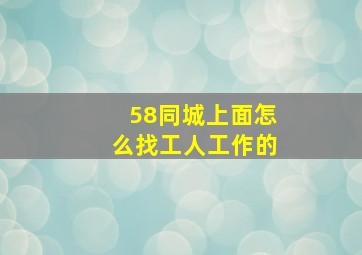 58同城上面怎么找工人工作的