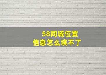 58同城位置信息怎么填不了