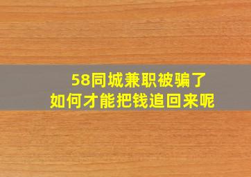 58同城兼职被骗了如何才能把钱追回来呢