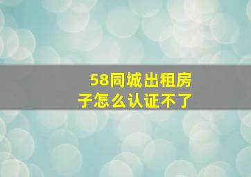 58同城出租房子怎么认证不了