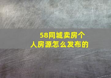 58同城卖房个人房源怎么发布的