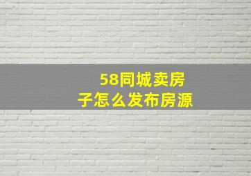 58同城卖房子怎么发布房源