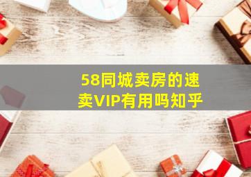 58同城卖房的速卖VIP有用吗知乎