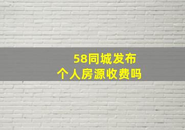 58同城发布个人房源收费吗