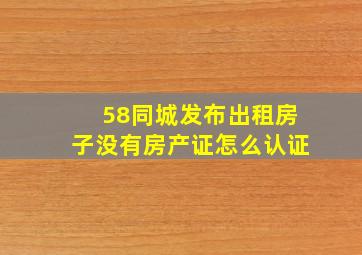 58同城发布出租房子没有房产证怎么认证