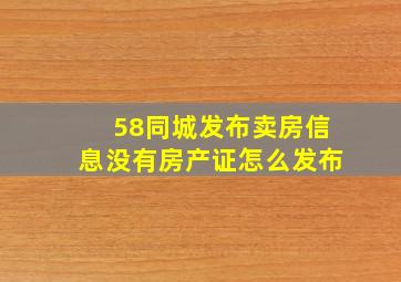 58同城发布卖房信息没有房产证怎么发布