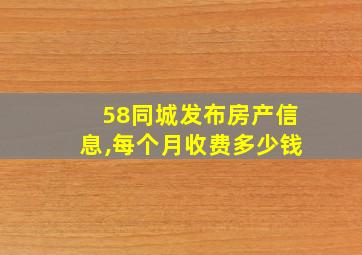 58同城发布房产信息,每个月收费多少钱