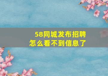 58同城发布招聘怎么看不到信息了