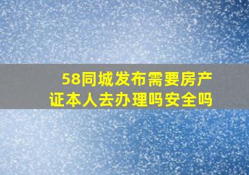 58同城发布需要房产证本人去办理吗安全吗