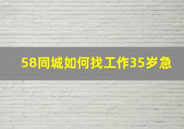 58同城如何找工作35岁急