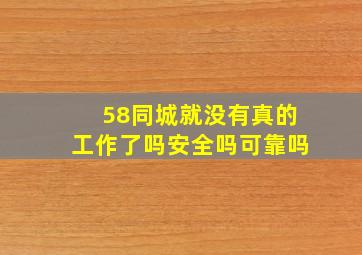 58同城就没有真的工作了吗安全吗可靠吗