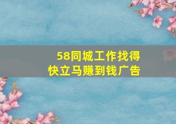 58同城工作找得快立马赚到钱广告