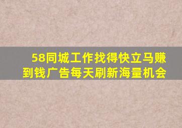 58同城工作找得快立马赚到钱广告每天刷新海量机会