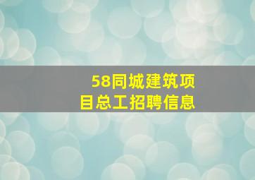 58同城建筑项目总工招聘信息