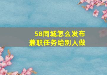 58同城怎么发布兼职任务给别人做