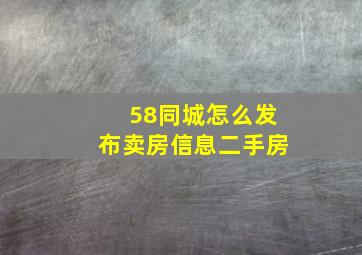 58同城怎么发布卖房信息二手房